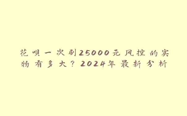 花呗一次刷25000元风控的实物有多大?2024年最新分析 花呗一次刷25000元风控的实物有多大?2024年最新分析