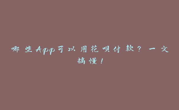 哪些App可以用花呗付款?一文搞懂! 哪些App可以用花呗付款?一文搞懂!