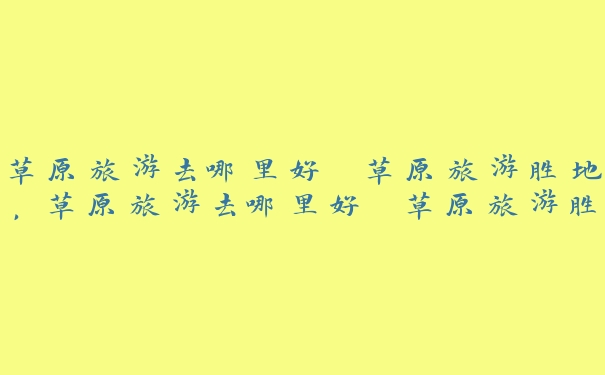 草原旅游去哪里好 草原旅游胜地,草原旅游去哪里好 草原旅游胜地图片 草原旅游去哪里好 草原旅游胜地,草原旅游去哪里好 草原旅游胜地图片