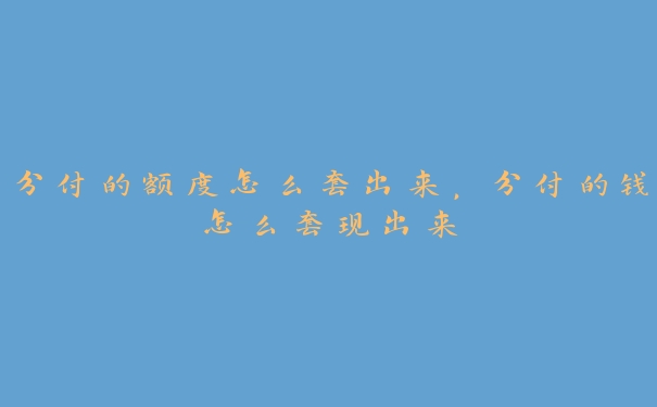 分付的额度怎么套出来,分付的钱怎么套现出来 分付的额度怎么套出来,分付的钱怎么套现出来