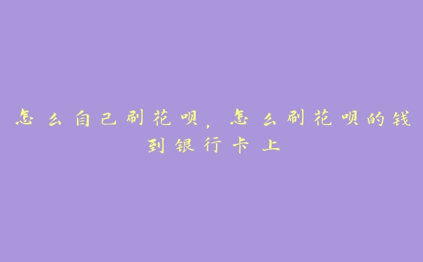 怎么自己刷花呗,怎么刷花呗的钱到银行卡上 怎么自己刷花呗,怎么刷花呗的钱到银行卡上