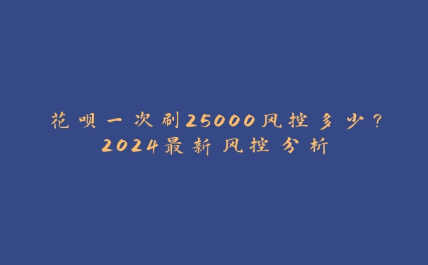花呗一次刷25000风控多少？2024最新风控分析