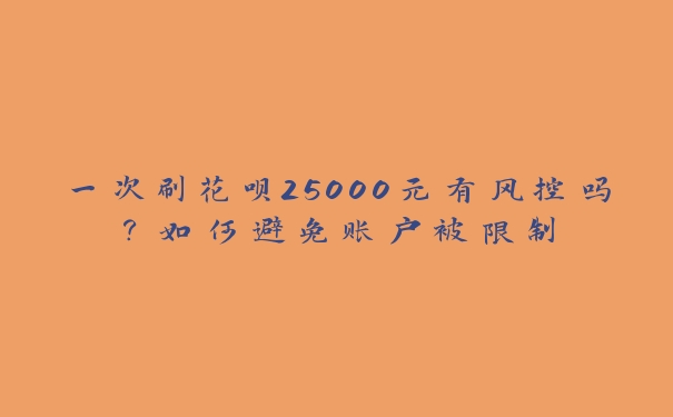 一次刷花呗25000元有风控吗？如何避免账户被限制