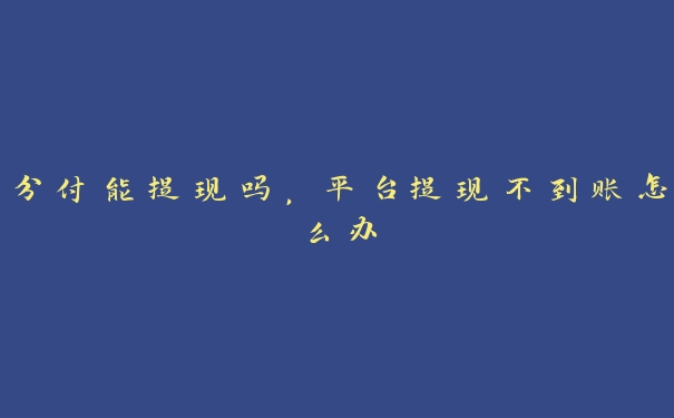 分付能提现吗,平台提现不到账怎么办 分付能提现吗,平台提现不到账怎么办