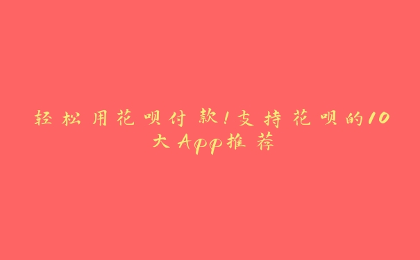 轻松用花呗付款!支持花呗的10大App推荐 轻松用花呗付款!支持花呗的10大App推荐