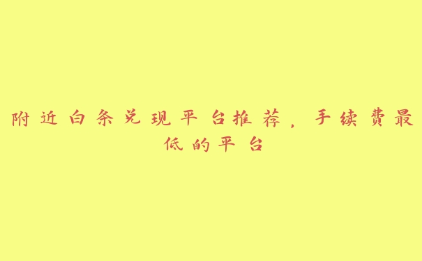 附近白条兑现平台推荐,手续费最低的平台 附近白条兑现平台推荐,手续费最低的平台