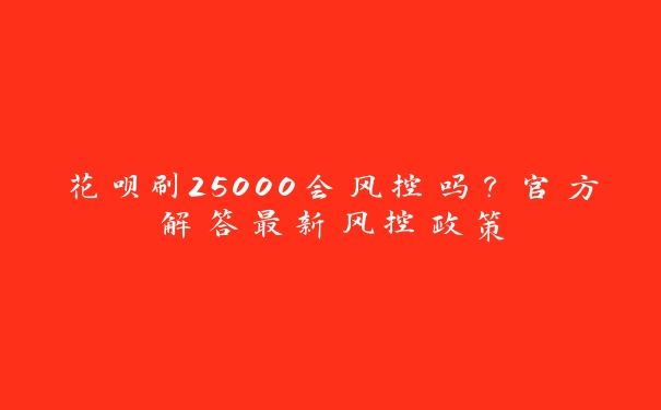 花呗刷25000会风控吗？官方解答最新风控政策