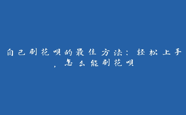 自己刷花呗的最佳方法:轻松上手,怎么能刷花呗 自己刷花呗的最佳方法:轻松上手,怎么能刷花呗