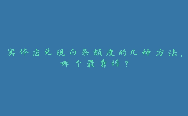 实体店兑现白条额度的几种方法,哪个最靠谱? 实体店兑现白条额度的几种方法,哪个最靠谱?