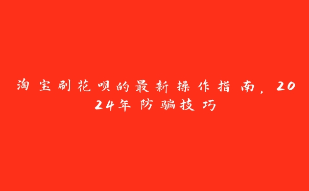 淘宝刷花呗的最新操作指南，2024年防骗技巧