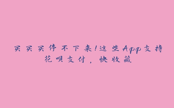买买买停不下来！这些App支持花呗支付，快收藏