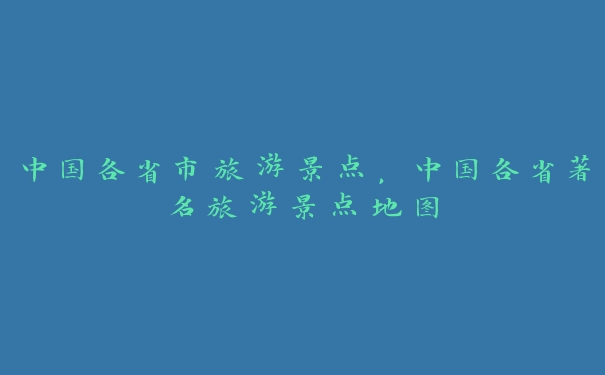 中国各省市旅游景点,中国各省著名旅游景点地图 中国各省市旅游景点,中国各省著名旅游景点地图