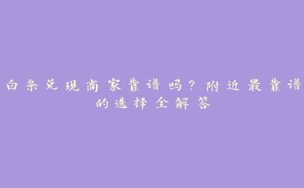 白条兑现商家靠谱吗？附近最靠谱的选择全解答