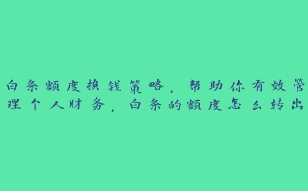白条额度换钱策略,帮助你有效管理个人财务,白条的额度怎么转出来 白条额度换钱策略,帮助你有效管理个人财务,白条的额度怎么转出来
