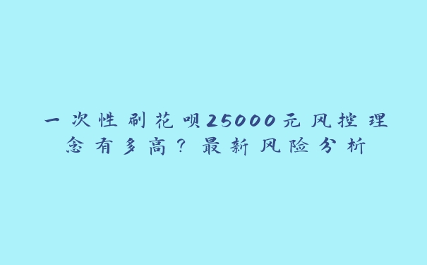 一次性刷花呗25000元风控理念有多高?最新风险分析 一次性刷花呗25000元风控理念有多高?最新风险分析