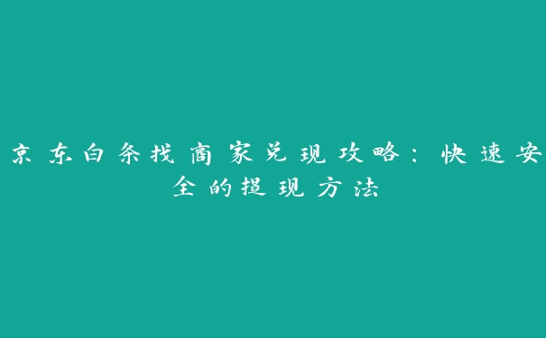 京东白条找商家兑现攻略:快速安全的提现方法 京东白条找商家兑现攻略:快速安全的提现方法