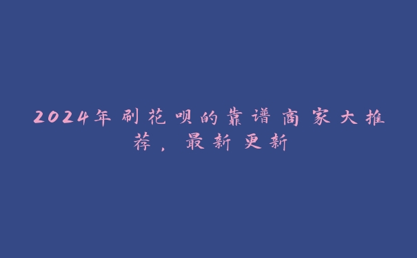 2024年刷花呗的靠谱商家大推荐,最新更新 2024年刷花呗的靠谱商家大推荐,最新更新
