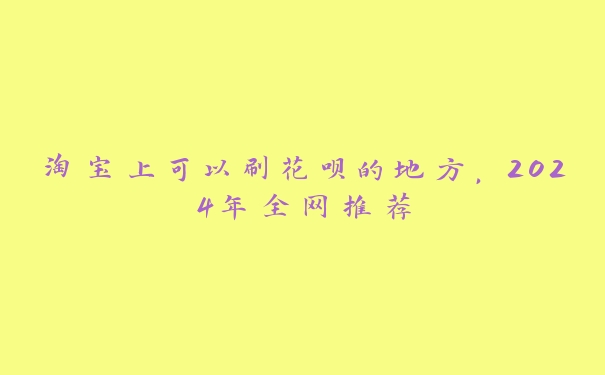 淘宝上可以刷花呗的地方,2024年全网推荐 淘宝上可以刷花呗的地方,2024年全网推荐