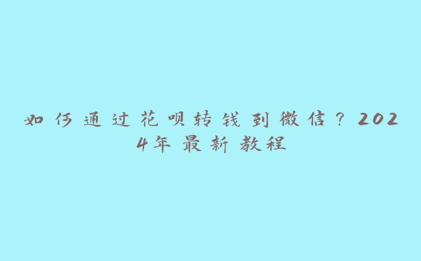 如何通过花呗转钱到微信？2024年最新教程