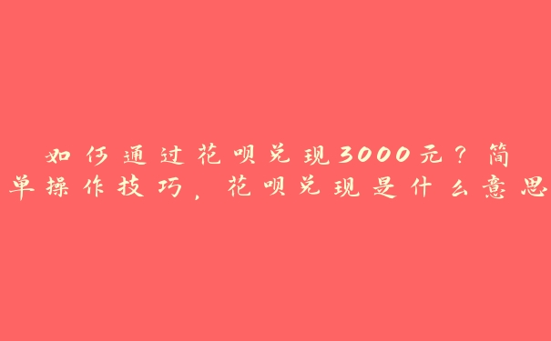 如何通过花呗兑现3000元?简单操作技巧,花呗兑现是什么意思 如何通过花呗兑现3000元?简单操作技巧,花呗兑现是什么意思