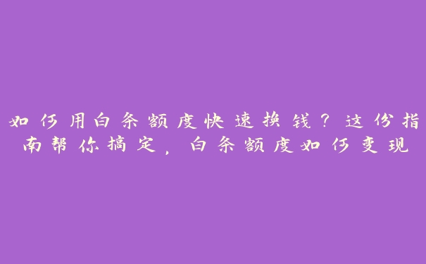 如何用白条额度快速换钱?这份指南帮你搞定,白条额度如何变现 如何用白条额度快速换钱?这份指南帮你搞定,白条额度如何变现