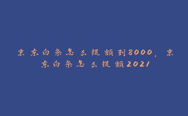 京东白条怎么提额到8000,京东白条怎么提额2021 京东白条怎么提额到8000,京东白条怎么提额2021