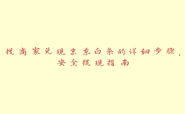 找商家兑现京东白条的详细步骤,安全提现指南 找商家兑现京东白条的详细步骤,安全提现指南