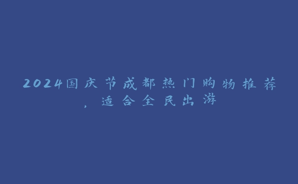 2024国庆节成都热门购物推荐，适合全民出游
