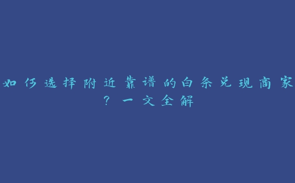 如何选择附近靠谱的白条兑现商家？一文全解