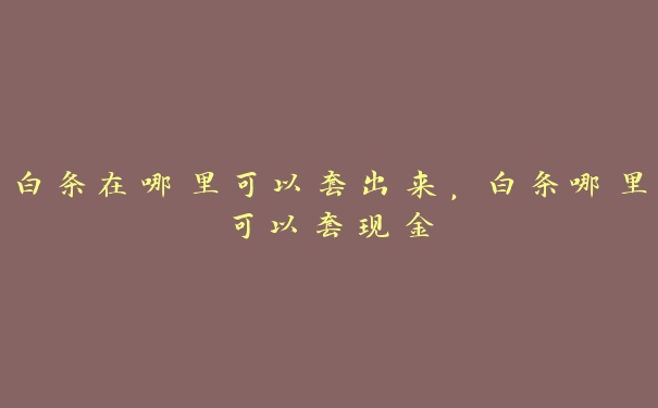 白条在哪里可以套出来,白条哪里可以套现金 白条在哪里可以套出来,白条哪里可以套现金