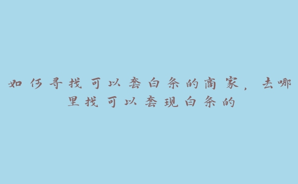 如何寻找可以套白条的商家,去哪里找可以套现白条的 如何寻找可以套白条的商家,去哪里找可以套现白条的