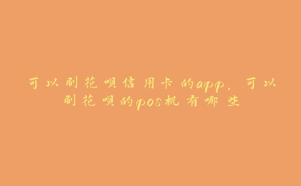 可以刷花呗信用卡的app,可以刷花呗的pos机有哪些 可以刷花呗信用卡的app,可以刷花呗的pos机有哪些