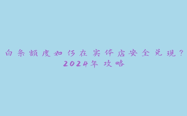 白条额度如何在实体店安全兑现？2024年攻略