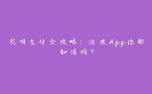 花呗支付全攻略:这些App你都知道吗? 花呗支付全攻略:这些App你都知道吗?