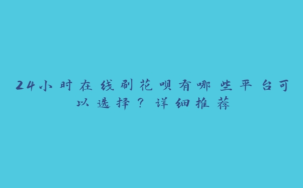 24小时在线刷花呗有哪些平台可以选择？详细推荐