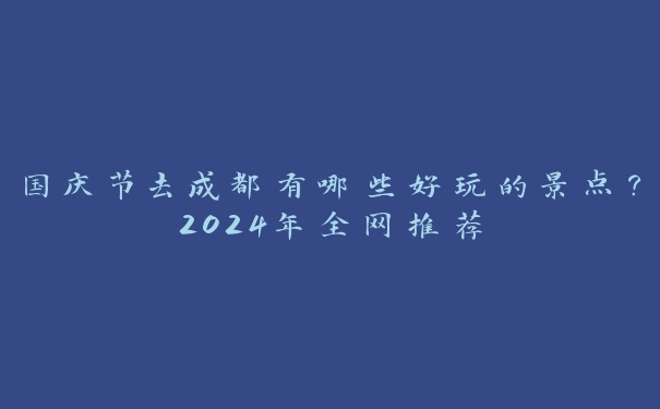 国庆节去成都有哪些好玩的景点?2024年全网推荐 国庆节去成都有哪些好玩的景点?2024年全网推荐
