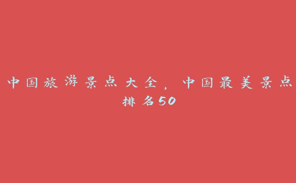 中国旅游景点大全,中国最美景点排名50 中国旅游景点大全,中国最美景点排名50