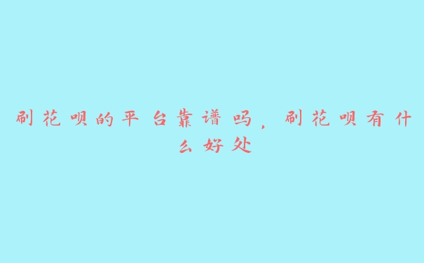 刷花呗的平台靠谱吗,刷花呗有什么好处 刷花呗的平台靠谱吗,刷花呗有什么好处