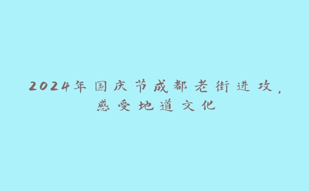 2024年国庆节成都老街进攻,感受地道文化 2024年国庆节成都老街进攻,感受地道文化