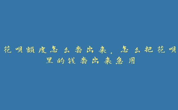 花呗额度怎么套出来,怎么把花呗里的钱套出来急用 花呗额度怎么套出来,怎么把花呗里的钱套出来急用