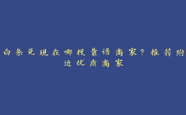 白条兑现在哪找靠谱商家?推荐附近优质商家 白条兑现在哪找靠谱商家?推荐附近优质商家
