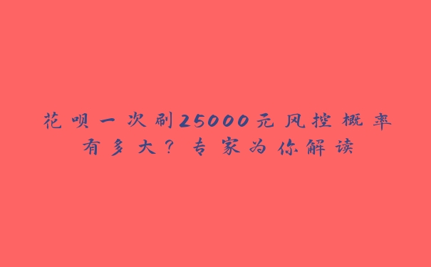 花呗一次刷25000元风控概率有多大?专家为你解读 花呗一次刷25000元风控概率有多大?专家为你解读