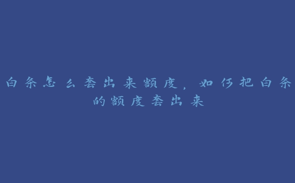 白条怎么套出来额度，如何把白条的额度套出来