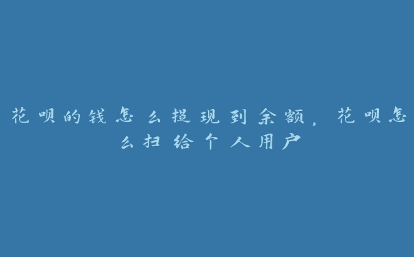 花呗的钱怎么提现到余额，花呗怎么扫给个人用户