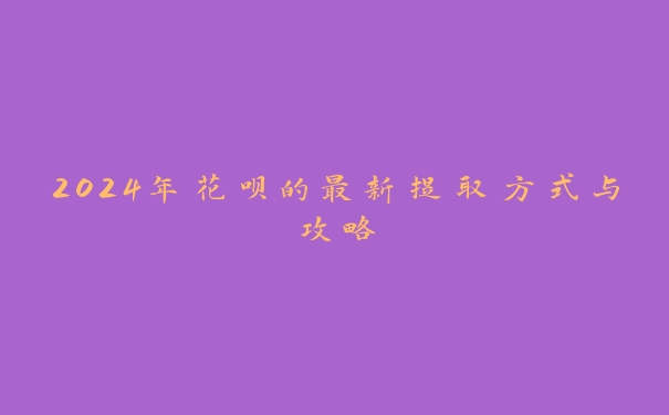 2024年花呗的最新提取方式与攻略 2024年花呗的最新提取方式与攻略