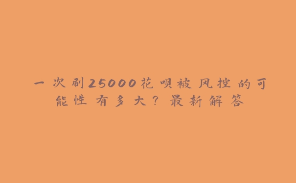 一次刷25000花呗被风控的可能性有多大?最新解答 一次刷25000花呗被风控的可能性有多大?最新解答