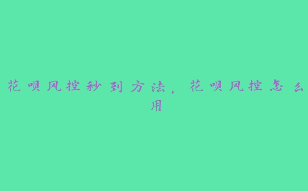 花呗风控秒到方法,花呗风控怎么用 花呗风控秒到方法,花呗风控怎么用