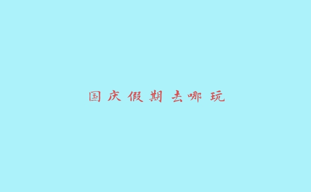 国庆假期去哪玩 国庆假期去哪玩