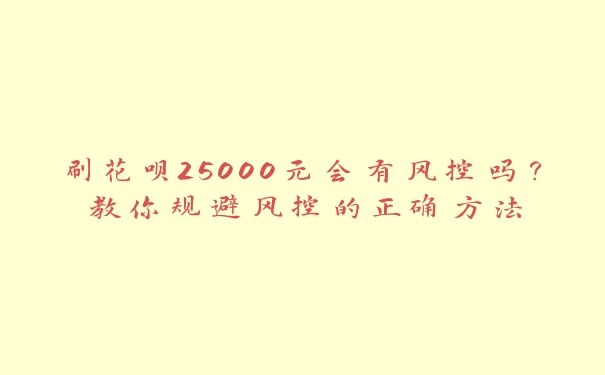 刷花呗25000元会有风控吗?教你规避风控的正确方法 刷花呗25000元会有风控吗?教你规避风控的正确方法