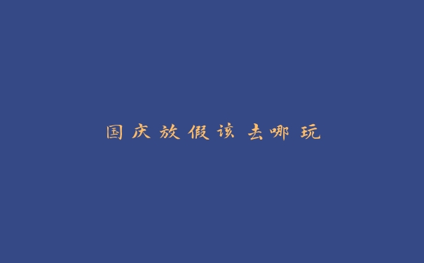 国庆放假该去哪玩 国庆放假该去哪玩